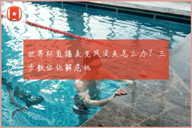 世界杯直播麦克风没关怎么办？三步教你化解危机