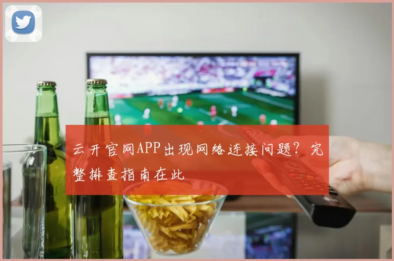 云开官网APP出现网络连接问题？完整排查指南在此