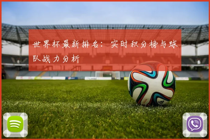 世界杯最新排名:实时积分榜与球队战力分析