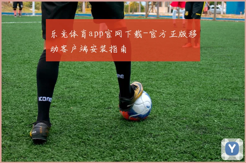 乐竞体育app官网下载-官方正版移动客户端安装指南