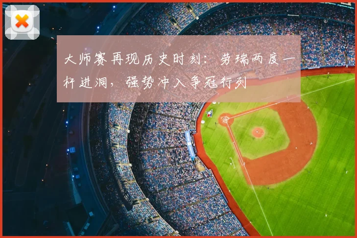 大师赛再现历史时刻：劳瑞两度一杆进洞，强势冲入争冠行列