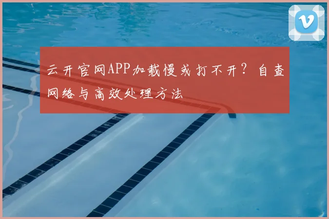 云开官网APP加载慢或打不开？自查网络与高效处理方法