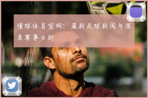 懂球体育官网:最新足球新闻与深度赛事分析