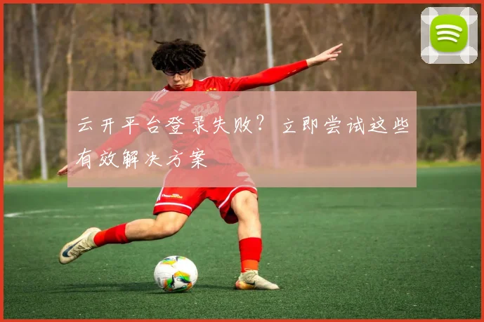 云开平台登录失败？立即尝试这些有效解决方案