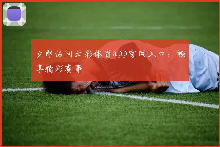 立即访问云彩体育app官网入口，畅享精彩赛事