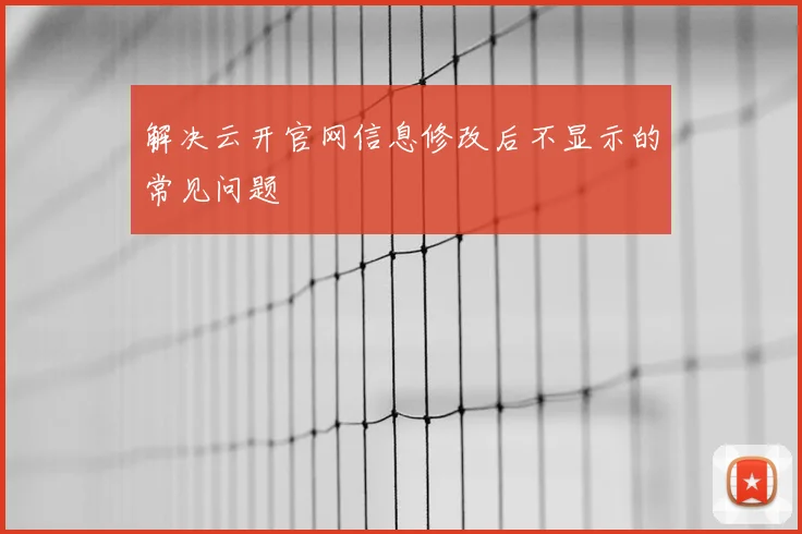 解决云开官网信息修改后不显示的常见问题
