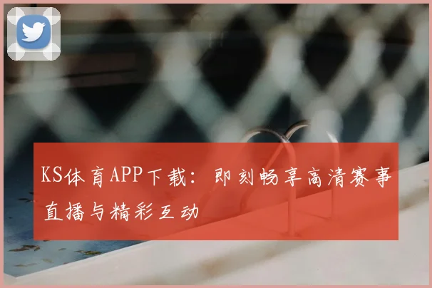KS体育APP下载：即刻畅享高清赛事直播与精彩互动