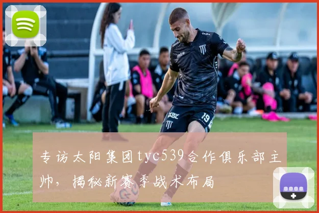 专访太阳集团tyc539合作俱乐部主帅,揭秘新赛季战术布局