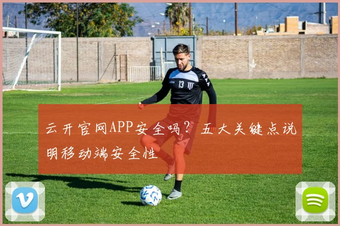 云开官网APP安全吗？五大关键点说明移动端安全性