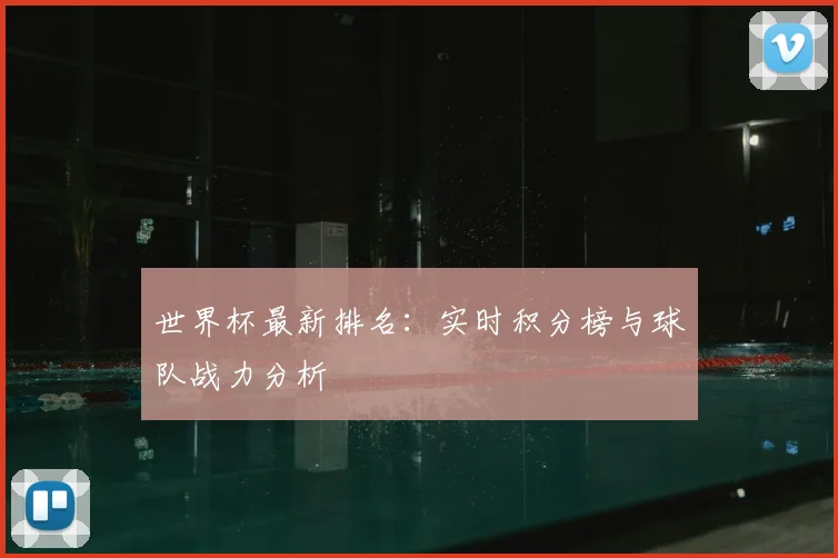 世界杯最新排名：实时积分榜与球队战力分析