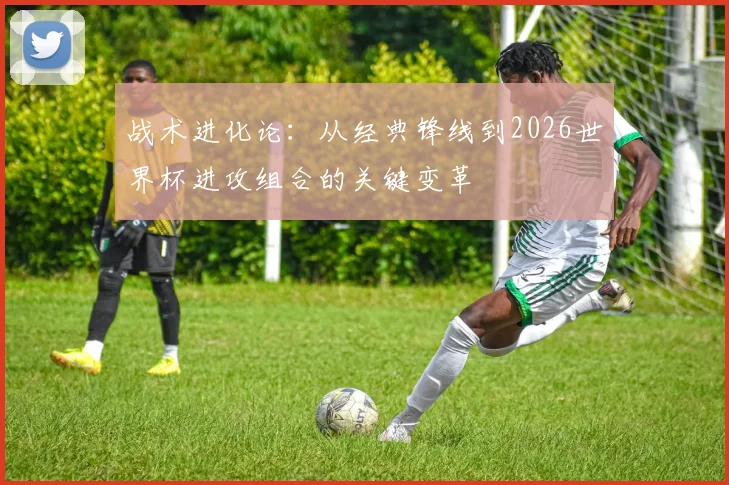 战术进化论：从经典锋线到2026世界杯进攻组合的关键变革