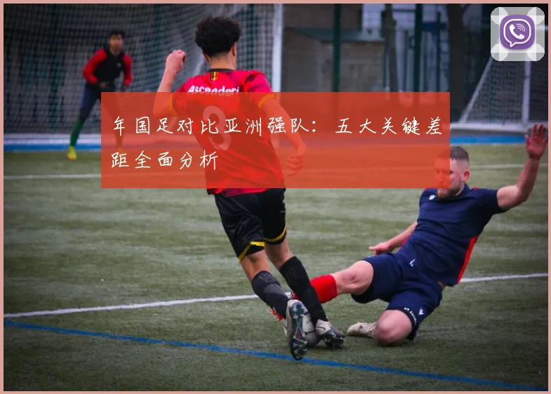 年国足对比亚洲强队：五大关键差距全面分析