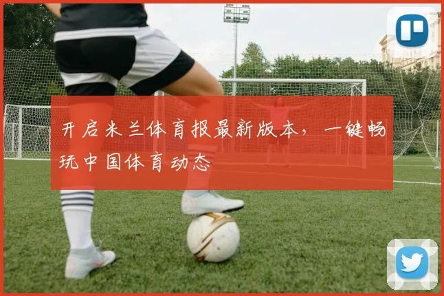 开启米兰体育报最新版本，一键畅玩中国体育动态