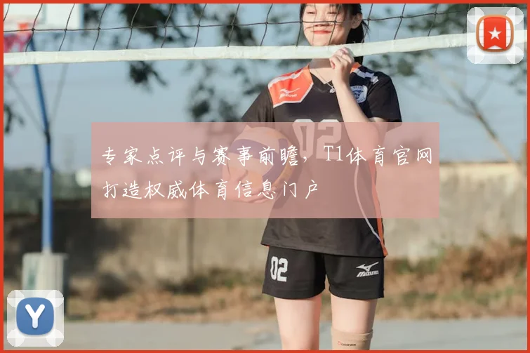 专家点评与赛事前瞻，T1体育官网打造权威体育信息门户