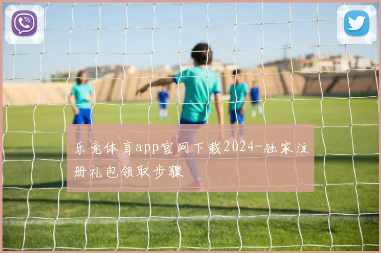 乐竞体育app官网下载2024-独家注册礼包领取步骤