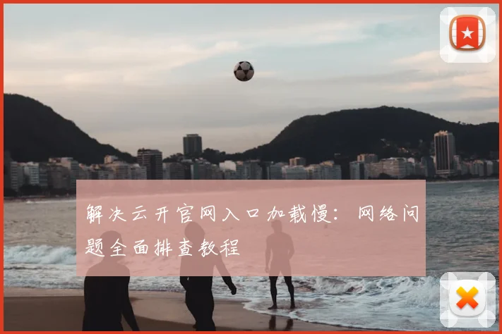 解决云开官网入口加载慢：网络问题全面排查教程