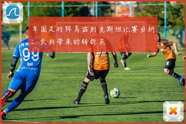 年国足对阵乌兹别克斯坦比赛分析：失利带来的转折点