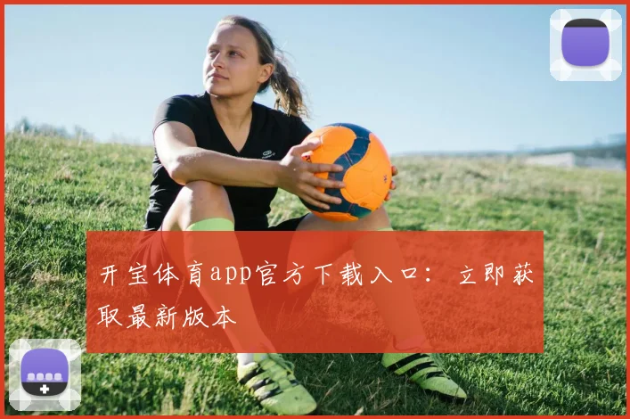 开宝体育app官方下载入口：立即获取最新版本