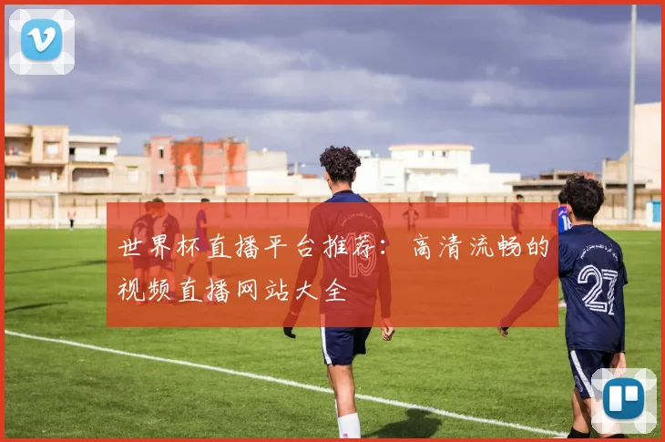 世界杯直播平台推荐：高清流畅的视频直播网站大全