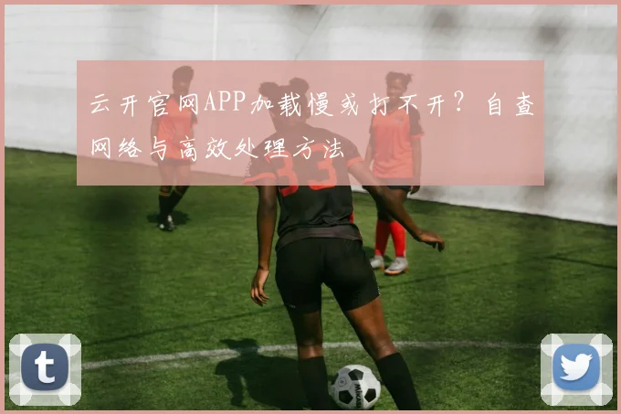 云开官网APP加载慢或打不开?自查网络与高效处理方法