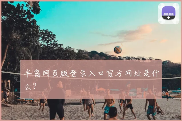 半岛网页版登录入口官方网址是什么？