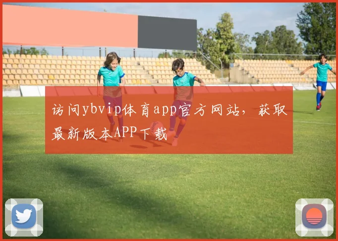 访问ybvip体育app官方网站，获取最新版本APP下载