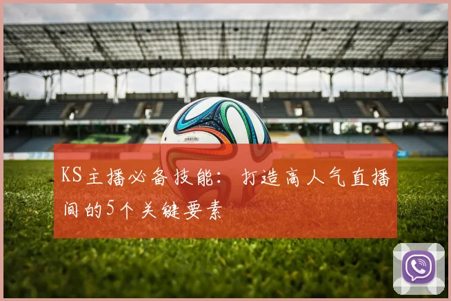KS主播必备技能：打造高人气直播间的5个关键要素