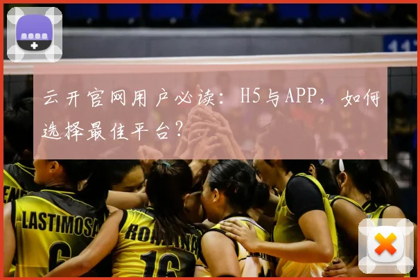云开官网用户必读：H5与APP，如何选择最佳平台？