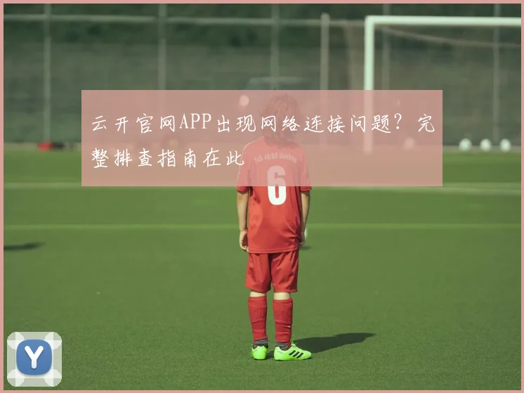 云开官网APP出现网络连接问题？完整排查指南在此